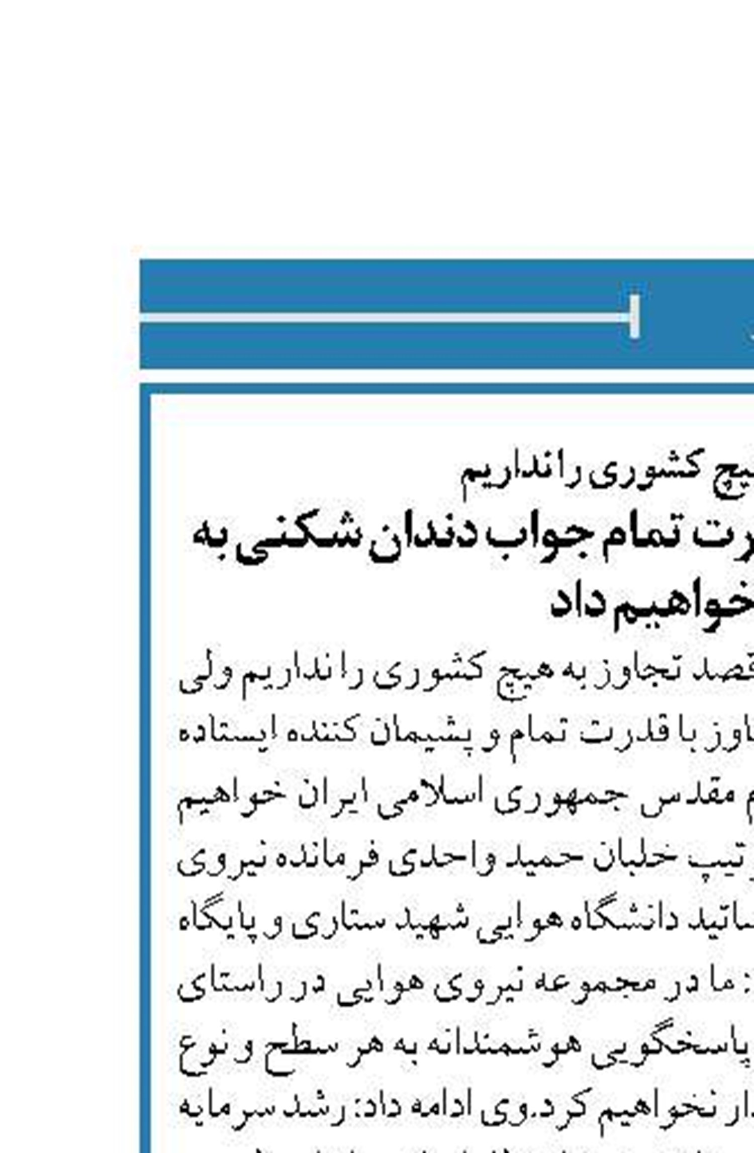  قصد تجاوز به هیچ کشوری را نداریم  در مقابل هر گونه تجاوز با قدرت تمام جواب دندان شکنی به دشمن خواهیم داد
